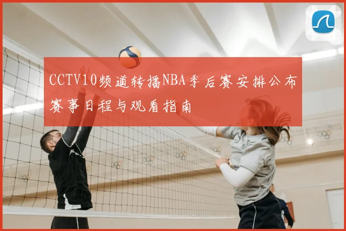 CCTV10频道转播NBA季后赛安排公布赛事日程与观看指南