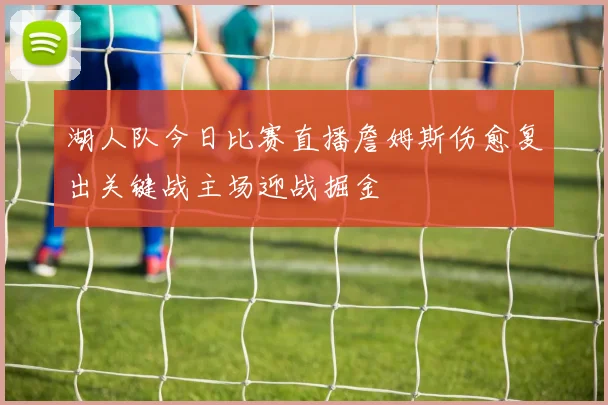 湖人队今日比赛直播詹姆斯伤愈复出关键战主场迎战掘金