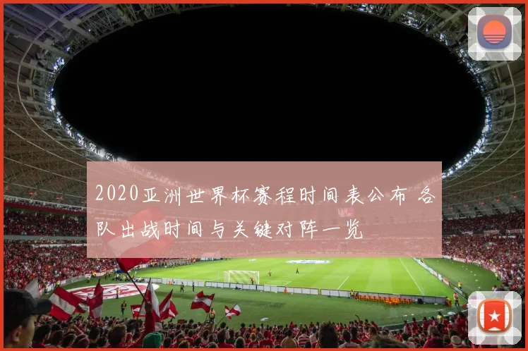 2020亚洲世界杯赛程时间表公布 各队出战时间与关键对阵一览