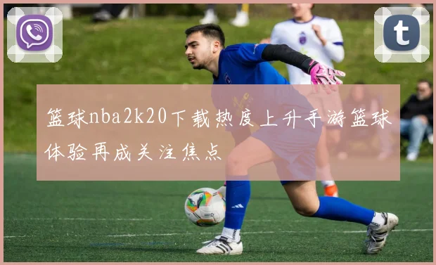 篮球nba2k20下载热度上升手游篮球体验再成关注焦点