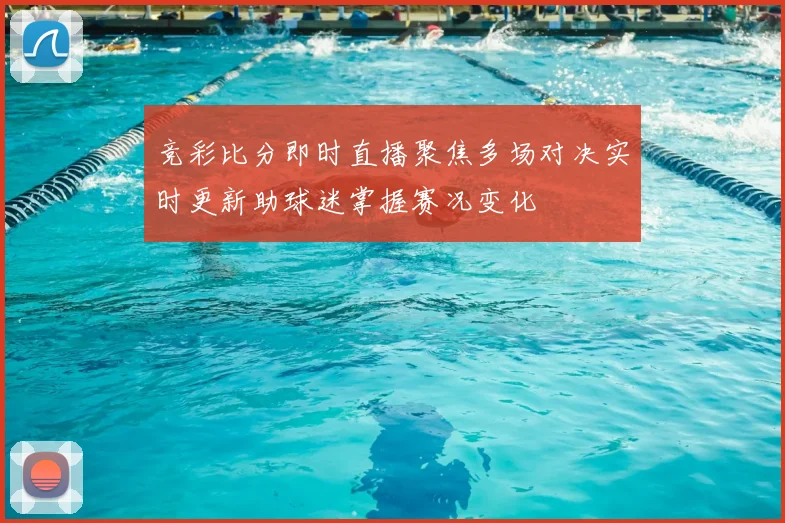 竞彩比分即时直播聚焦多场对决实时更新助球迷掌握赛况变化