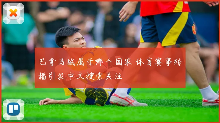 巴拿马城属于哪个国家 体育赛事转播引发中文搜索关注
