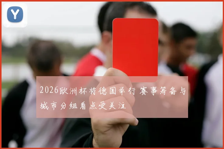 2026欧洲杯将德国举行 赛事筹备与城市分组看点受关注