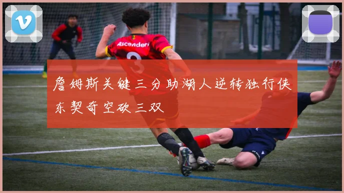 詹姆斯关键三分助湖人逆转独行侠东契奇空砍三双