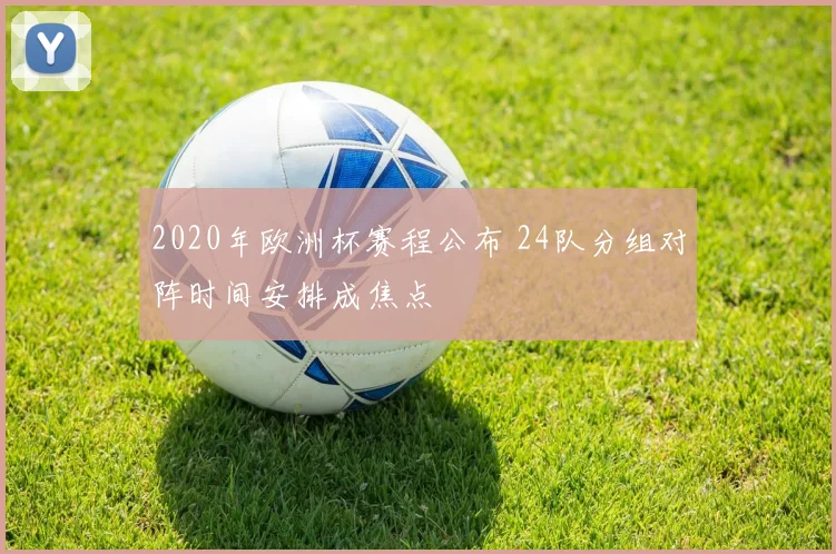 2020年欧洲杯赛程公布 24队分组对阵时间安排成焦点