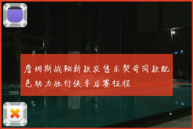 詹姆斯战靴新款发售东契奇同款配色助力独行侠季后赛征程