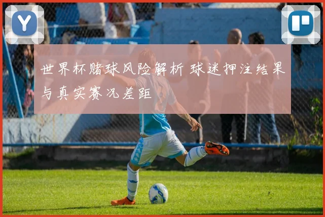 世界杯赌球风险解析 球迷押注结果与真实赛况差距