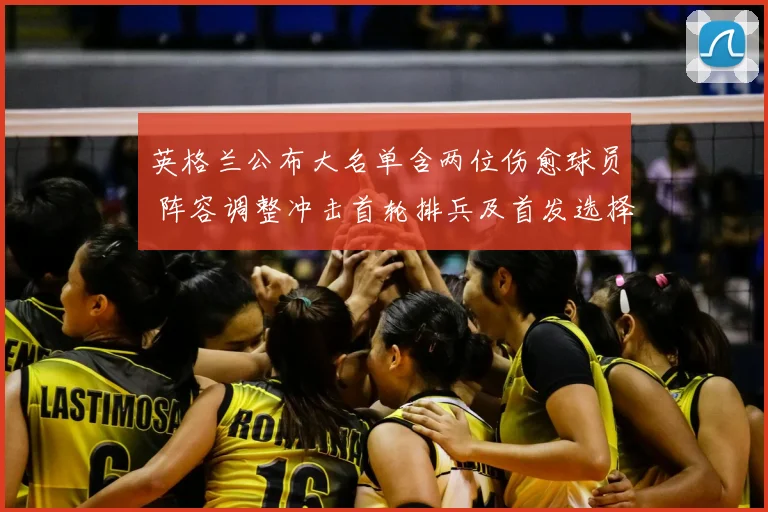 英格兰公布大名单含两位伤愈球员 阵容调整冲击首轮排兵及首发选择