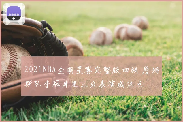 2021NBA全明星赛完整版回顾 詹姆斯队夺冠库里三分表演成焦点