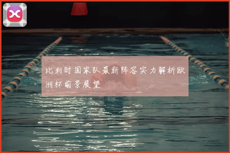 比利时国家队最新阵容实力解析欧洲杯前景展望