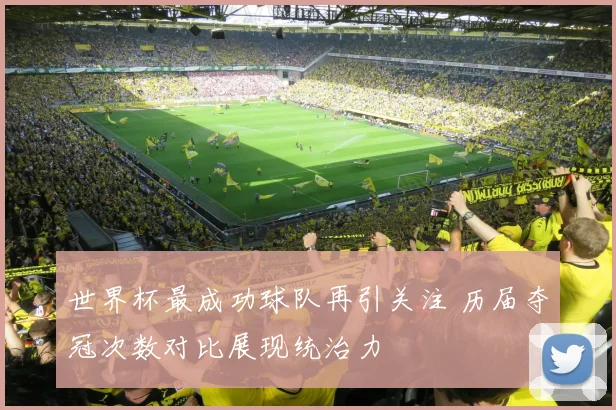 世界杯最成功球队再引关注 历届夺冠次数对比展现统治力