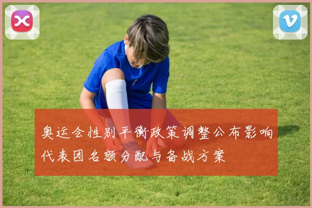 奥运会性别平衡政策调整公布影响代表团名额分配与备战方案