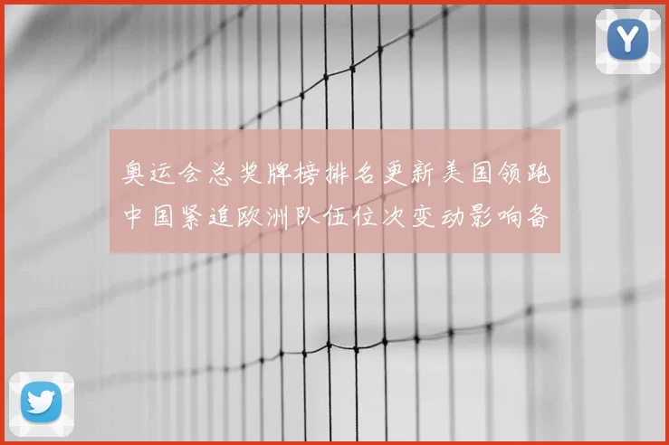 奥运会总奖牌榜排名更新美国领跑中国紧追欧洲队伍位次变动影响备战