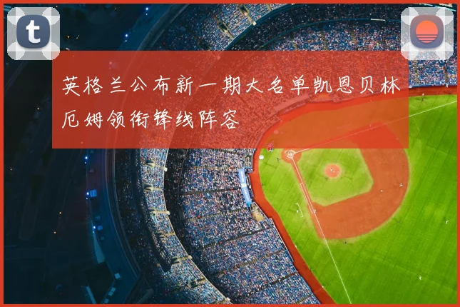 英格兰公布新一期大名单凯恩贝林厄姆领衔锋线阵容