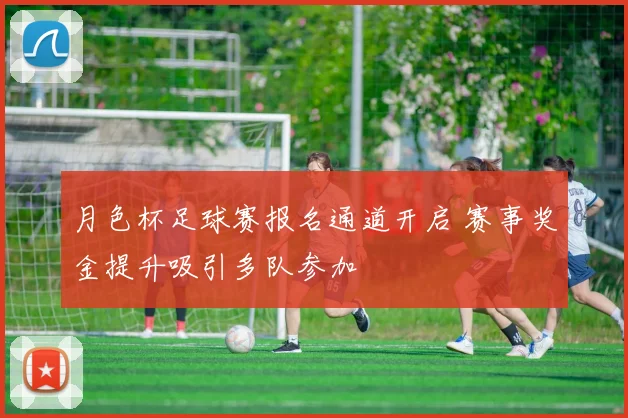 月色杯足球赛报名通道开启 赛事奖金提升吸引多队参加