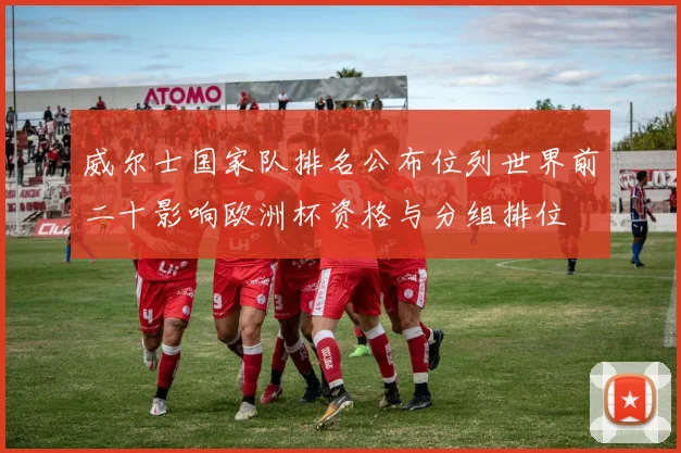 威尔士国家队排名公布位列世界前二十影响欧洲杯资格与分组排位