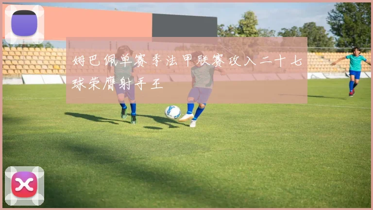 姆巴佩单赛季法甲联赛攻入二十七球荣膺射手王