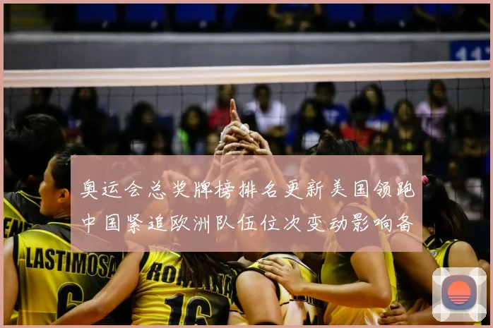 奥运会总奖牌榜排名更新美国领跑中国紧追欧洲队伍位次变动影响备战