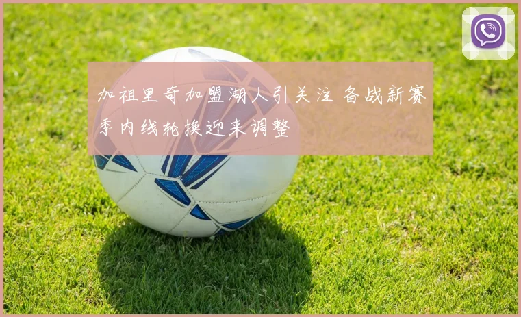 加祖里奇加盟湖人引关注 备战新赛季内线轮换迎来调整