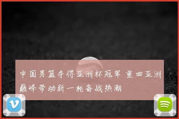 中国男篮夺得亚洲杯冠军 重回亚洲巅峰带动新一轮备战热潮