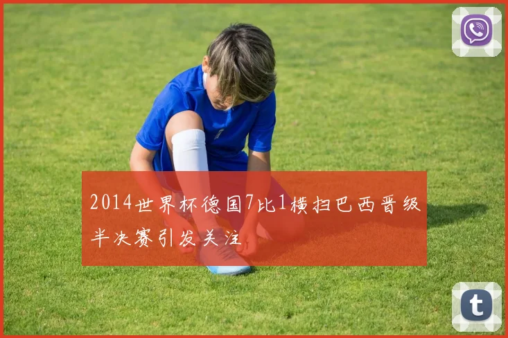 2014世界杯德国7比1横扫巴西晋级半决赛引发关注