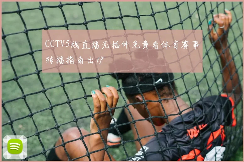 CCTV5线直播无插件免费看体育赛事转播指南出炉