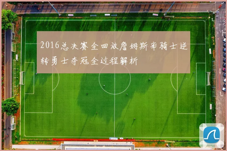 2016总决赛全回放詹姆斯率骑士逆转勇士夺冠全过程解析