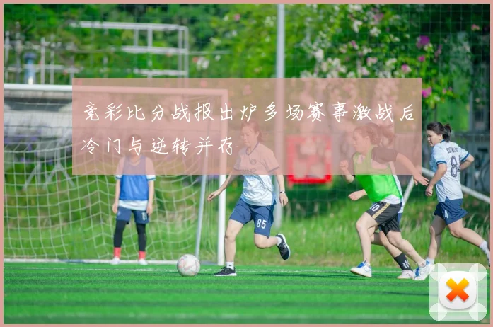 竞彩比分战报出炉多场赛事激战后冷门与逆转并存