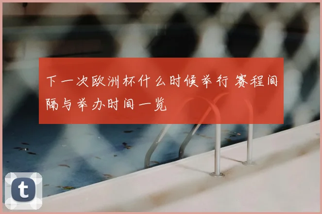 下一次欧洲杯什么时候举行 赛程间隔与举办时间一览