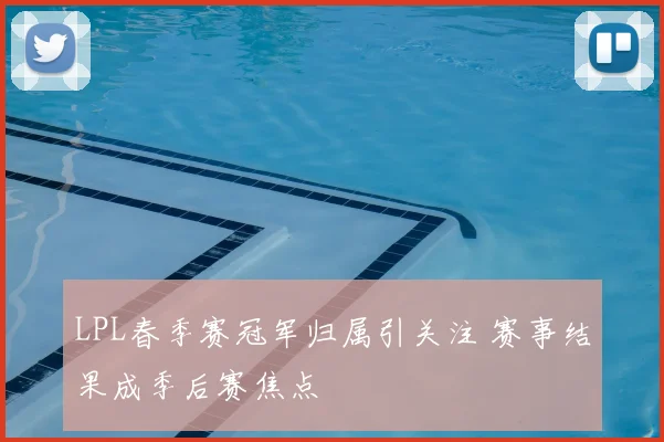 LPL春季赛冠军归属引关注 赛事结果成季后赛焦点
