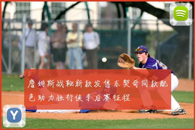 詹姆斯战靴新款发售东契奇同款配色助力独行侠季后赛征程