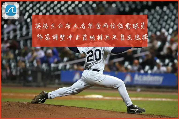 英格兰公布大名单含两位伤愈球员 阵容调整冲击首轮排兵及首发选择