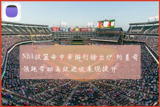 NBA投篮命中率排行榜出炉 约基奇领跑带动高效进攻表现提升