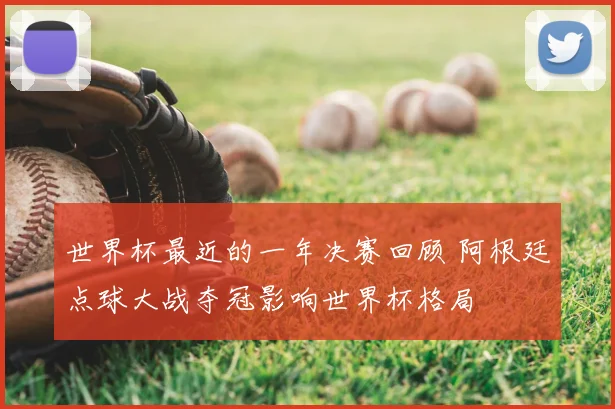 世界杯最近的一年决赛回顾 阿根廷点球大战夺冠影响世界杯格局