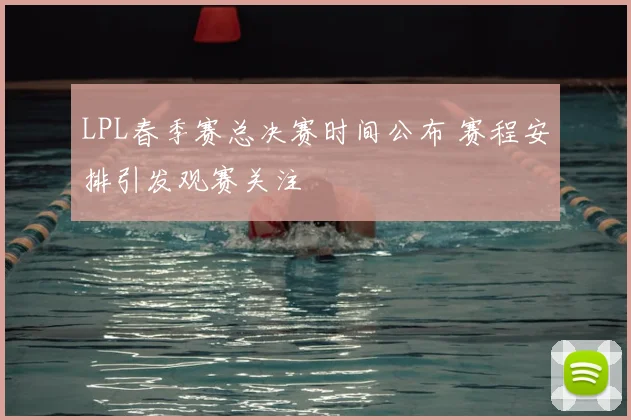 LPL春季赛总决赛时间公布 赛程安排引发观赛关注