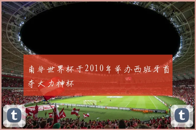 南非世界杯于2010年举办西班牙首夺大力神杯