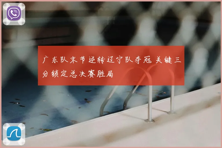 广东队末节逆转辽宁队夺冠 关键三分锁定总决赛胜局