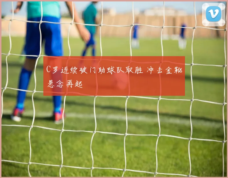 C罗连续破门助球队取胜 冲击金靴悬念再起