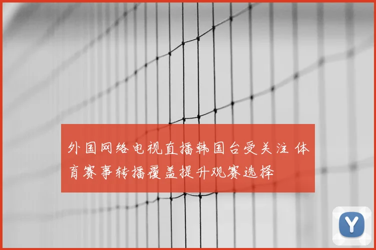 外国网络电视直播韩国台受关注 体育赛事转播覆盖提升观赛选择