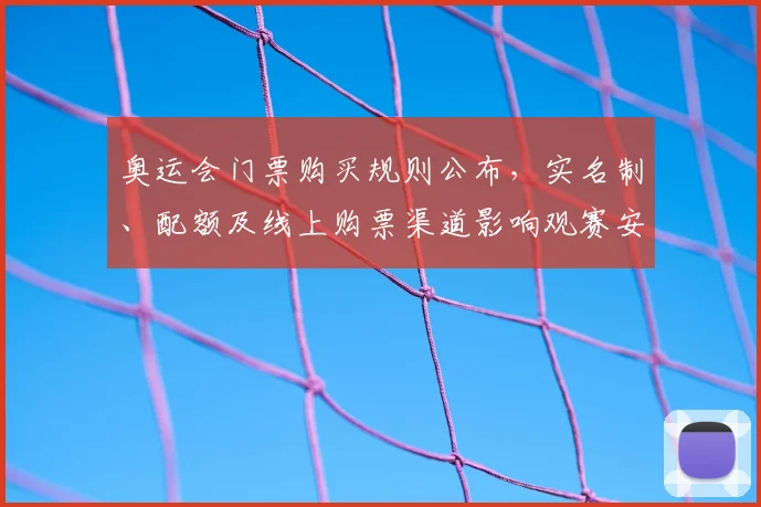 奥运会门票购买规则公布,实名制、配额及线上购票渠道影响观赛安排