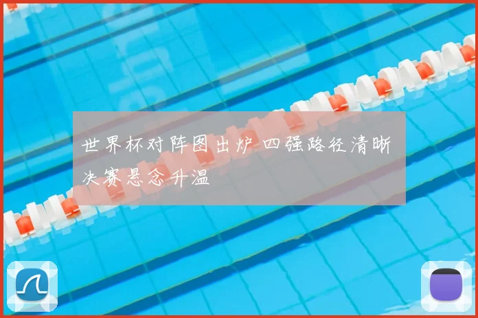 世界杯对阵图出炉 四强路径清晰 决赛悬念升温