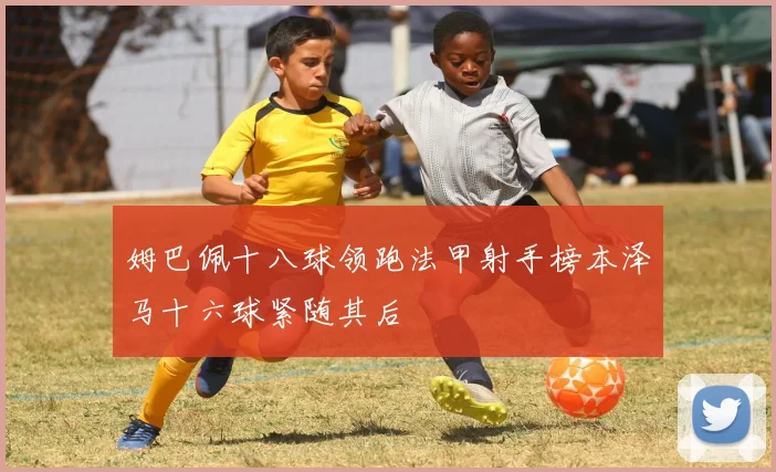 姆巴佩十八球领跑法甲射手榜本泽马十六球紧随其后