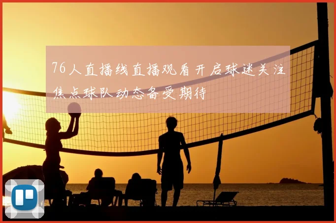 76人直播线直播观看开启球迷关注焦点球队动态备受期待