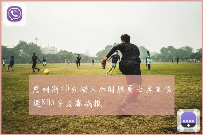 詹姆斯40分湖人加时胜勇士库里伤退NBA季后赛战报