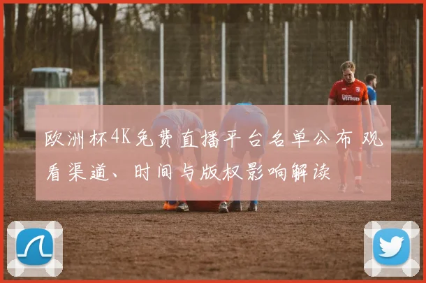 欧洲杯4K免费直播平台名单公布 观看渠道、时间与版权影响解读
