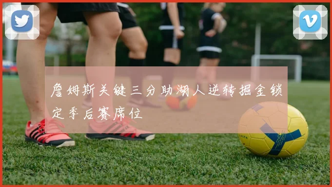 詹姆斯关键三分助湖人逆转掘金锁定季后赛席位