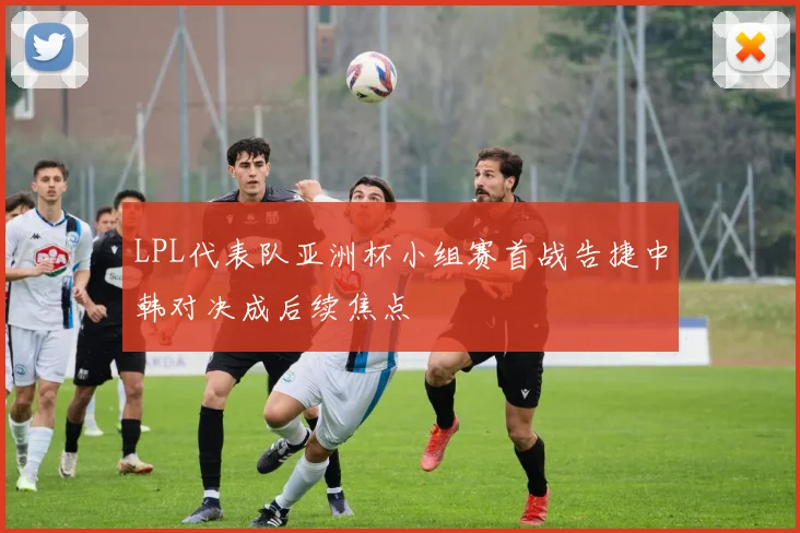 LPL代表队亚洲杯小组赛首战告捷中韩对决成后续焦点