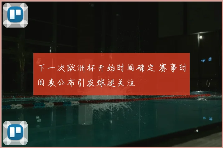 下一次欧洲杯开始时间确定 赛事时间表公布引发球迷关注