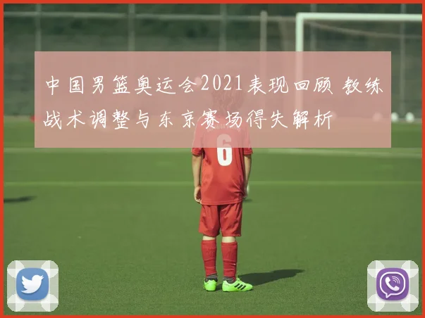 中国男篮奥运会2021表现回顾 教练战术调整与东京赛场得失解析
