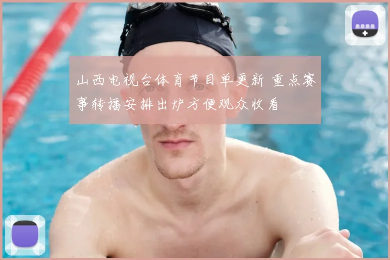 山西电视台体育节目单更新 重点赛事转播安排出炉方便观众收看